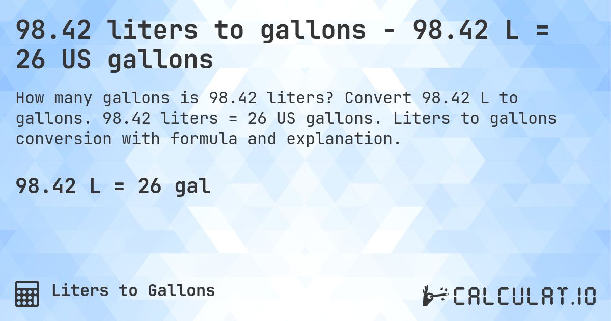 98.42 liters to gallons - 98.42 L = 26 US gallons. Convert 98.42 L to gallons. 98.42 liters = 26 US gallons. Liters to gallons conversion with formula and explanation.
