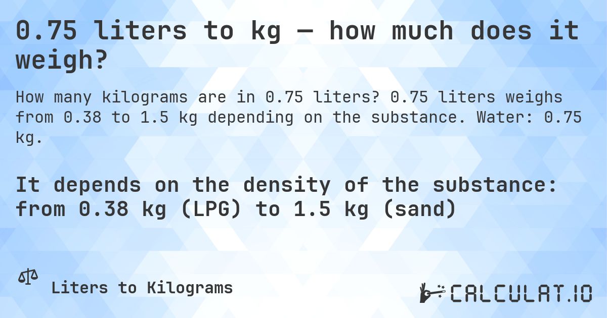 0.75 liters to kg — how much does it weigh?. 0.75 liters weighs from 0.38 to 1.5 kg depending on the substance. Water: 0.75 kg.