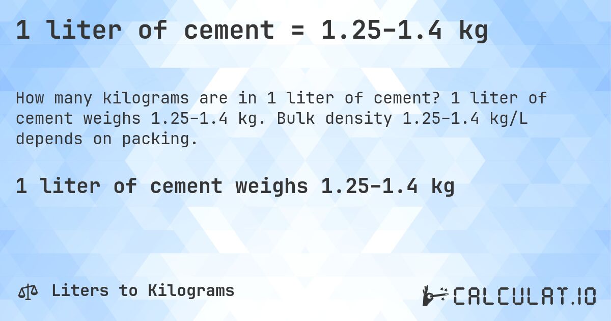 1 liter of cement = 1.25–1.4 kg. 1 liter of cement weighs 1.25–1.4 kg. Bulk density 1.25–1.4 kg/L depends on packing.