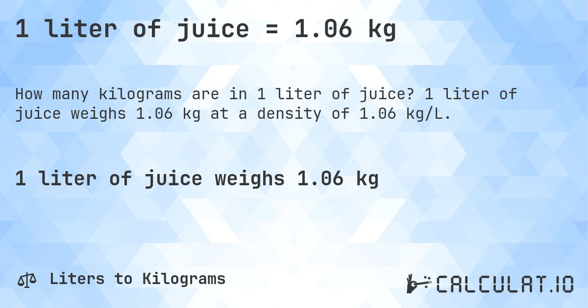 1 liter of juice = 1.06 kg. 1 liter of juice weighs 1.06 kg at a density of 1.06 kg/L.