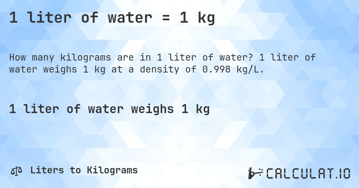 1 liter of water = 1 kg. 1 liter of water weighs 1 kg at a density of 0.998 kg/L.