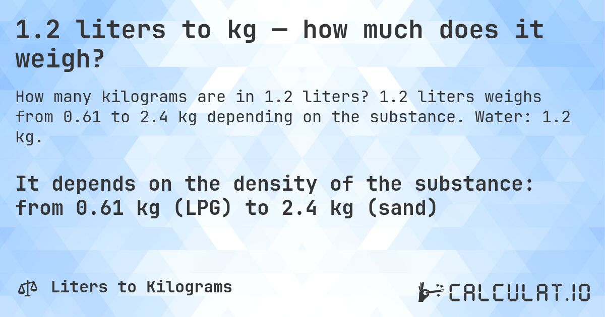 1.2 liters to kg — how much does it weigh?. 1.2 liters weighs from 0.61 to 2.4 kg depending on the substance. Water: 1.2 kg.
