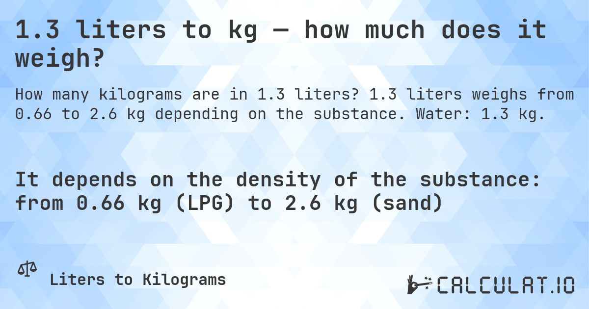 1.3 liters to kg — how much does it weigh?. 1.3 liters weighs from 0.66 to 2.6 kg depending on the substance. Water: 1.3 kg.