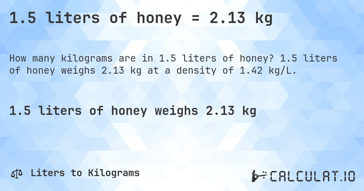 1.5 liters of honey = 2.13 kg. 1.5 liters of honey weighs 2.13 kg at a density of 1.42 kg/L.