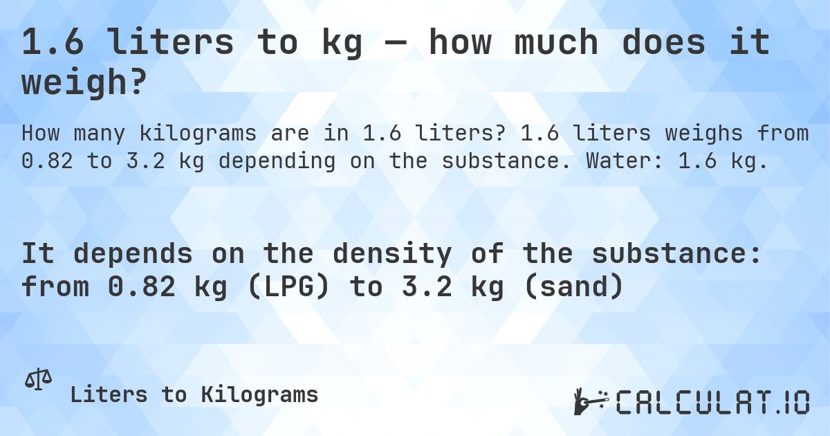 1.6 liters to kg — how much does it weigh?. 1.6 liters weighs from 0.82 to 3.2 kg depending on the substance. Water: 1.6 kg.