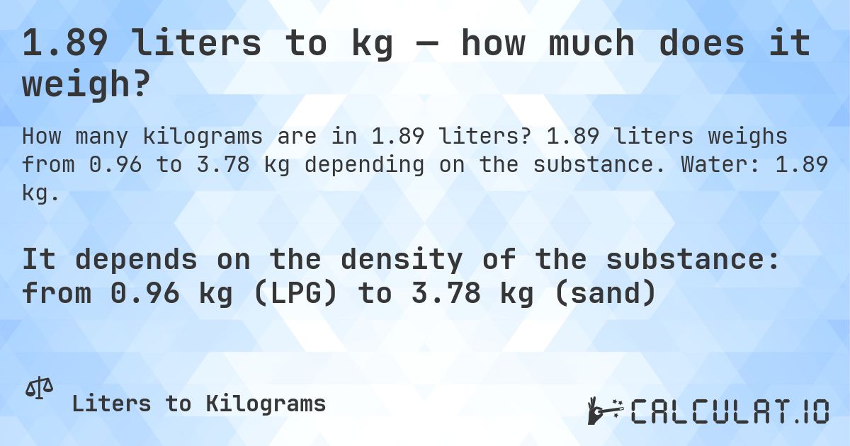 1.89 liters to kg — how much does it weigh?. 1.89 liters weighs from 0.96 to 3.78 kg depending on the substance. Water: 1.89 kg.