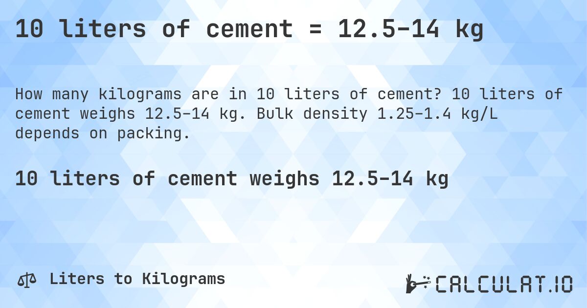 10 liters of cement = 12.5–14 kg. 10 liters of cement weighs 12.5–14 kg. Bulk density 1.25–1.4 kg/L depends on packing.