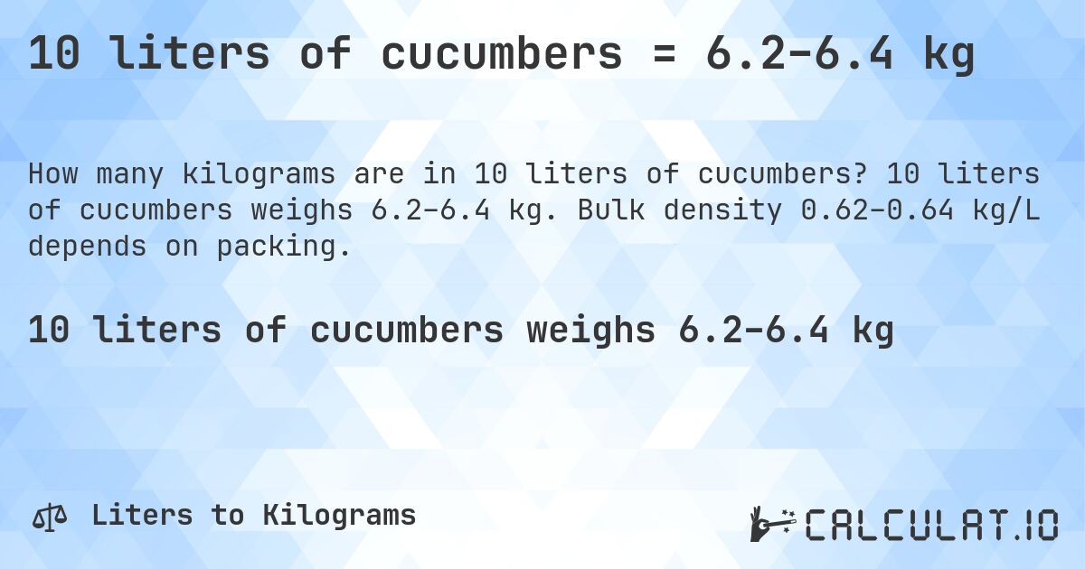 10 liters of cucumbers = 6.2–6.4 kg. 10 liters of cucumbers weighs 6.2–6.4 kg. Bulk density 0.62–0.64 kg/L depends on packing.