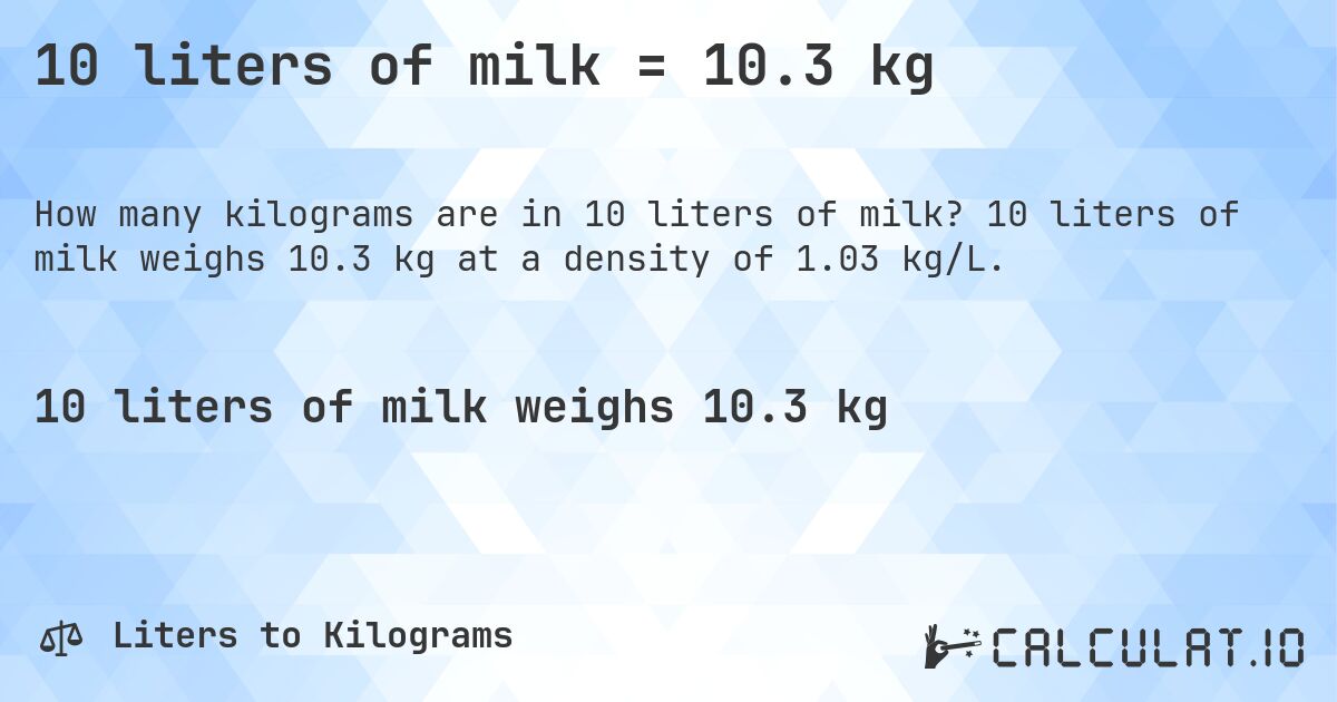 10 liters of milk = 10.3 kg. 10 liters of milk weighs 10.3 kg at a density of 1.03 kg/L.