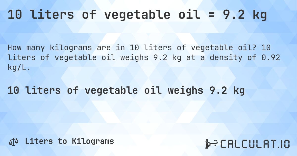 10 liters of vegetable oil = 9.2 kg. 10 liters of vegetable oil weighs 9.2 kg at a density of 0.92 kg/L.