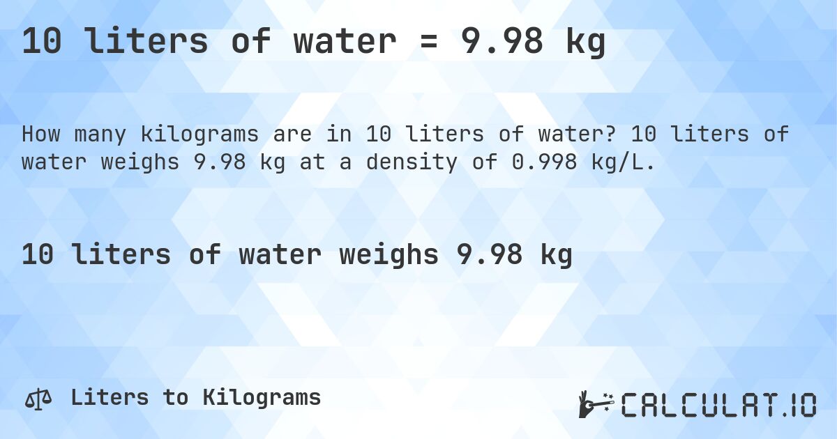 10 liters of water = 9.98 kg. 10 liters of water weighs 9.98 kg at a density of 0.998 kg/L.