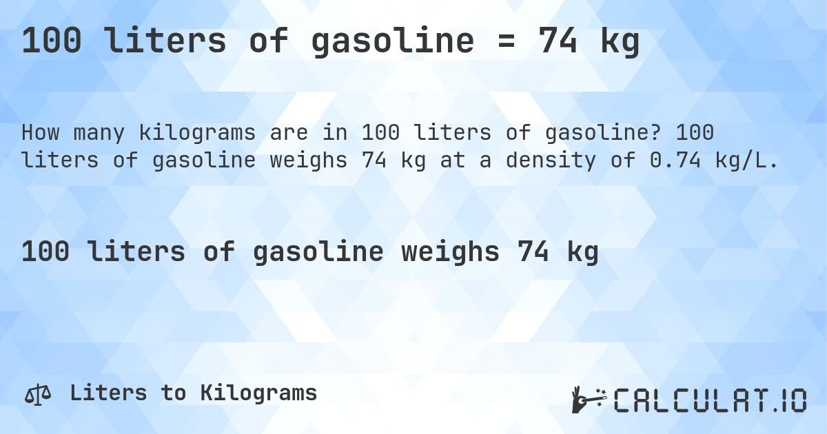 100 liters of gasoline = 74 kg. 100 liters of gasoline weighs 74 kg at a density of 0.74 kg/L.