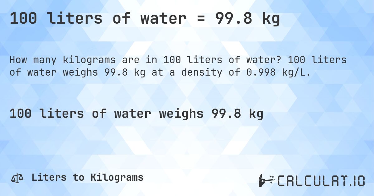 100 liters of water = 99.8 kg. 100 liters of water weighs 99.8 kg at a density of 0.998 kg/L.