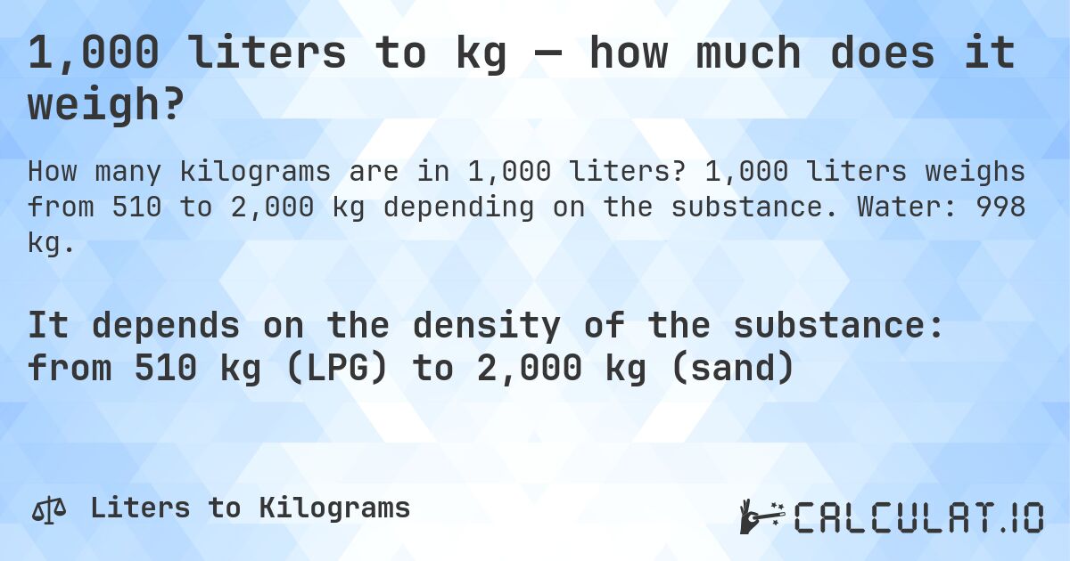 1,000 liters to kg — how much does it weigh?. 1,000 liters weighs from 510 to 2,000 kg depending on the substance. Water: 998 kg.