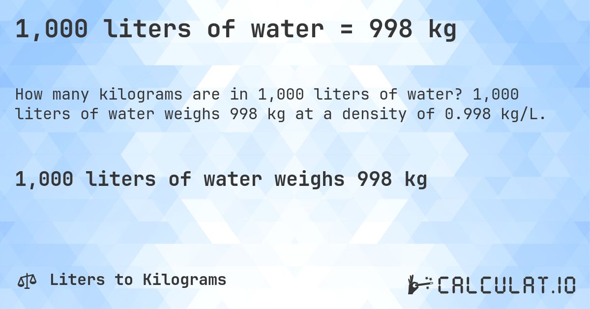 1,000 liters of water = 998 kg. 1,000 liters of water weighs 998 kg at a density of 0.998 kg/L.