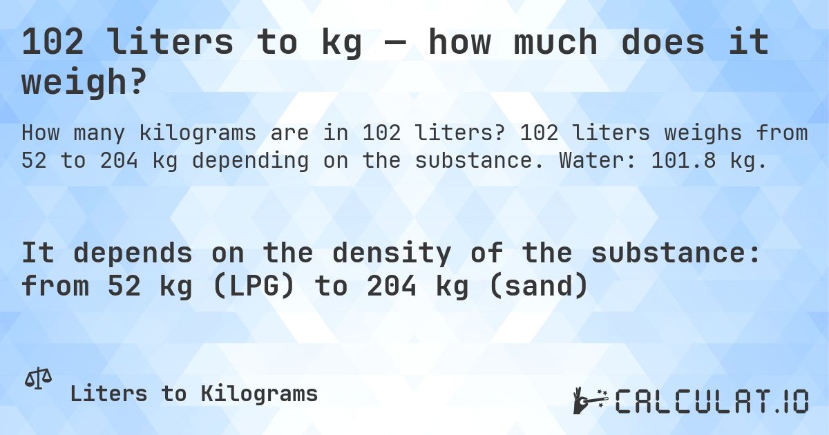 102 liters to kg — how much does it weigh?. 102 liters weighs from 52 to 204 kg depending on the substance. Water: 101.8 kg.