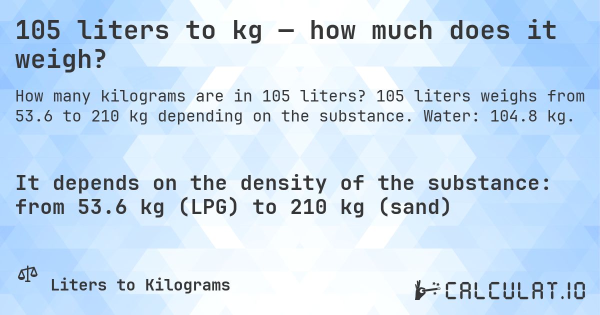 105 liters to kg — how much does it weigh?. 105 liters weighs from 53.6 to 210 kg depending on the substance. Water: 104.8 kg.