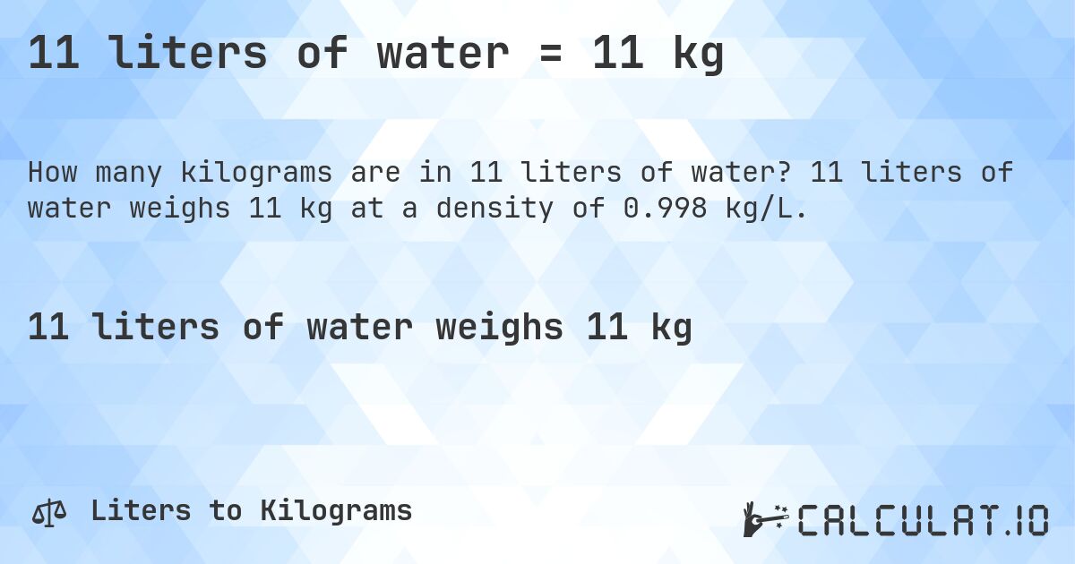 11 liters of water = 11 kg. 11 liters of water weighs 11 kg at a density of 0.998 kg/L.