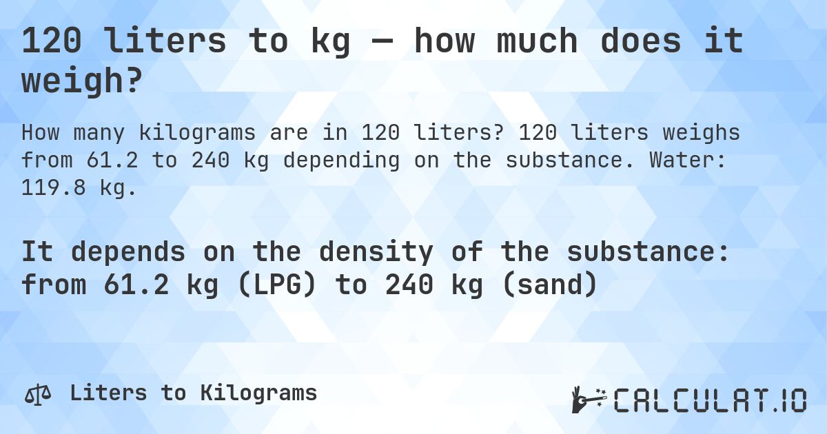 120 liters to kg — how much does it weigh?. 120 liters weighs from 61.2 to 240 kg depending on the substance. Water: 119.8 kg.