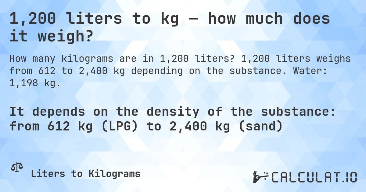 1,200 liters to kg — how much does it weigh?. 1,200 liters weighs from 612 to 2,400 kg depending on the substance. Water: 1,198 kg.
