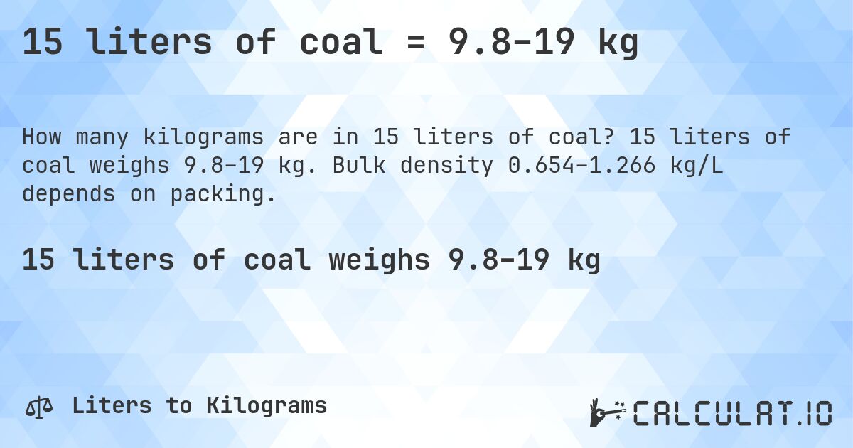 15 liters of coal = 9.8–19 kg. 15 liters of coal weighs 9.8–19 kg. Bulk density 0.654–1.266 kg/L depends on packing.