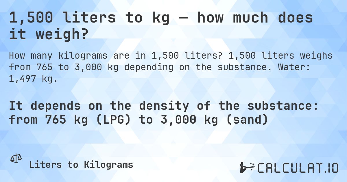 1,500 liters to kg — how much does it weigh?. 1,500 liters weighs from 765 to 3,000 kg depending on the substance. Water: 1,497 kg.