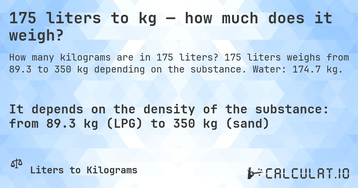 175 liters to kg — how much does it weigh?. 175 liters weighs from 89.3 to 350 kg depending on the substance. Water: 174.7 kg.