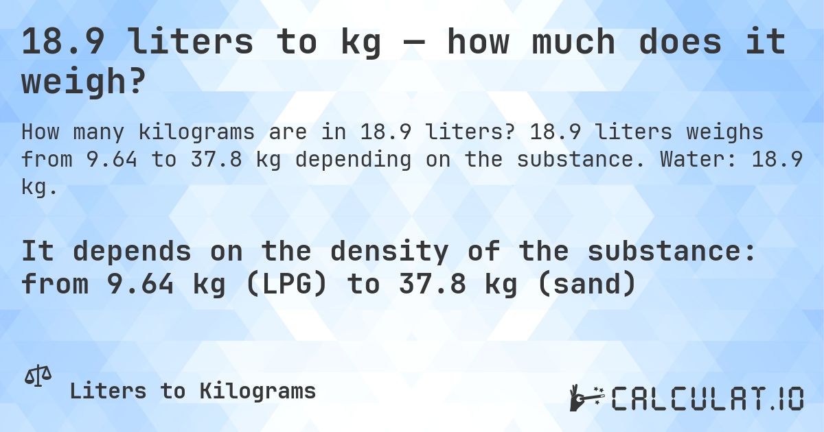 18.9 liters to kg — how much does it weigh?. 18.9 liters weighs from 9.64 to 37.8 kg depending on the substance. Water: 18.9 kg.
