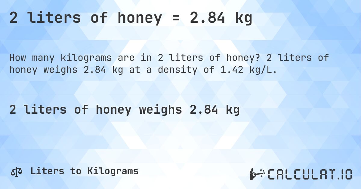 2 liters of honey = 2.84 kg. 2 liters of honey weighs 2.84 kg at a density of 1.42 kg/L.