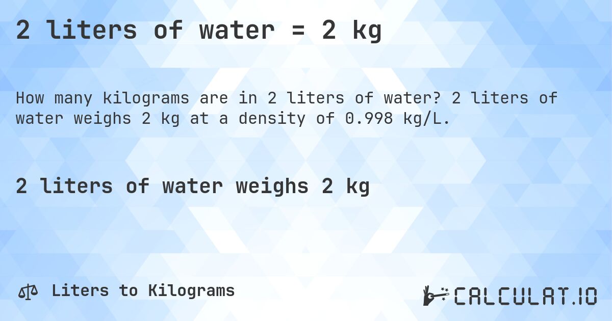 2 liters of water = 2 kg. 2 liters of water weighs 2 kg at a density of 0.998 kg/L.