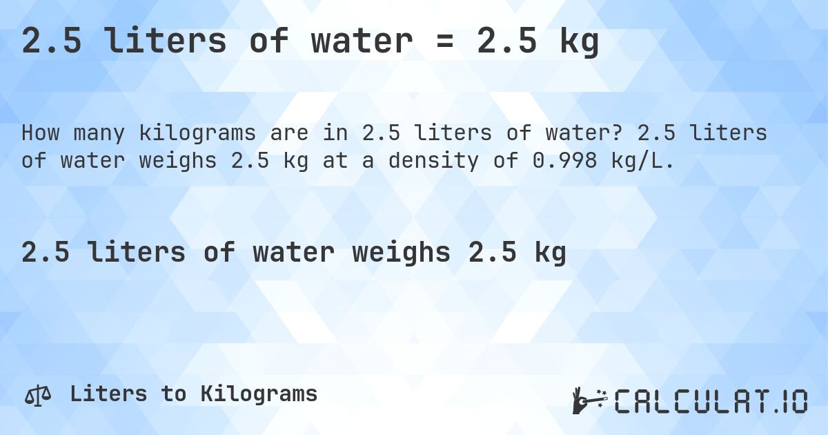 2.5 liters of water = 2.5 kg. 2.5 liters of water weighs 2.5 kg at a density of 0.998 kg/L.