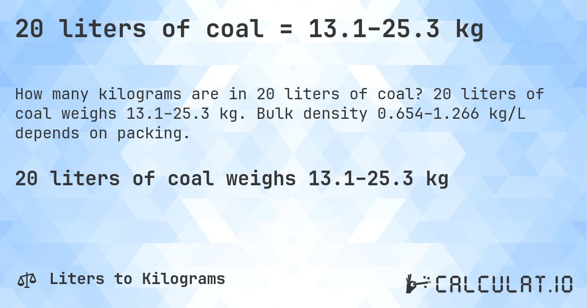 20 liters of coal = 13.1–25.3 kg. 20 liters of coal weighs 13.1–25.3 kg. Bulk density 0.654–1.266 kg/L depends on packing.
