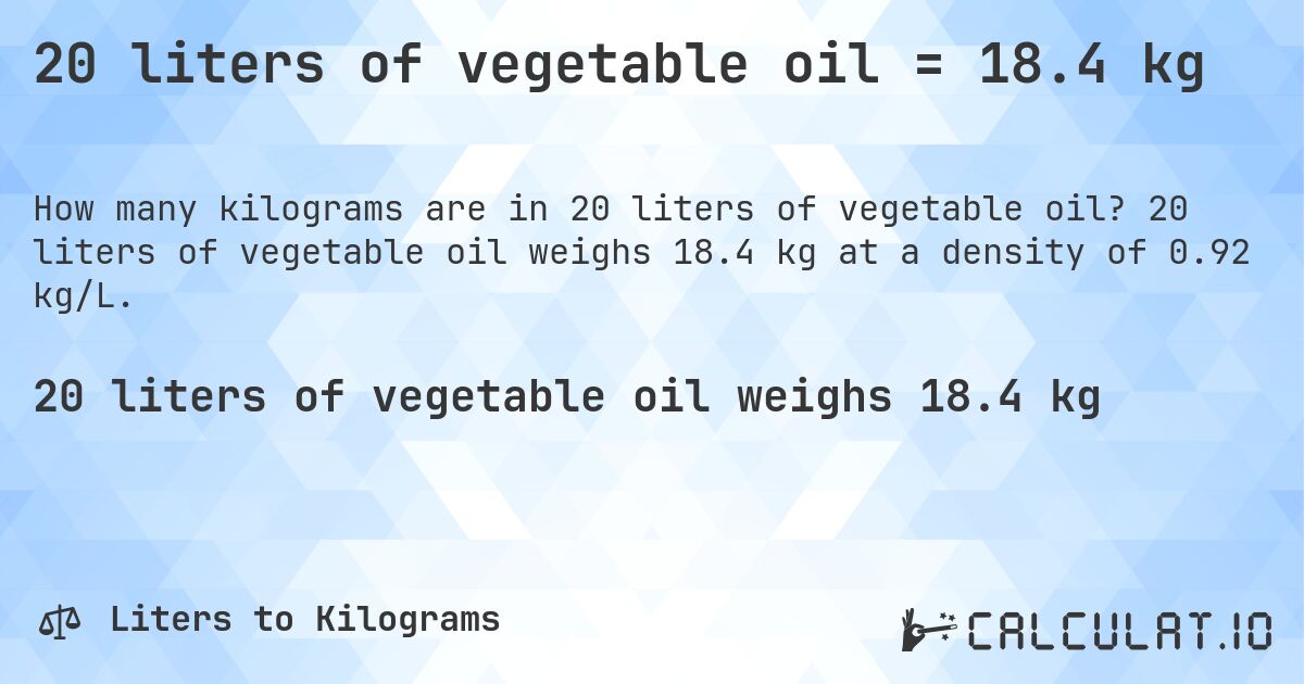 20 liters of vegetable oil = 18.4 kg. 20 liters of vegetable oil weighs 18.4 kg at a density of 0.92 kg/L.