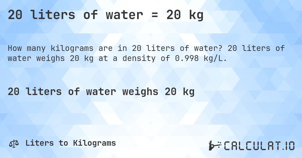 20 liters of water = 20 kg. 20 liters of water weighs 20 kg at a density of 0.998 kg/L.