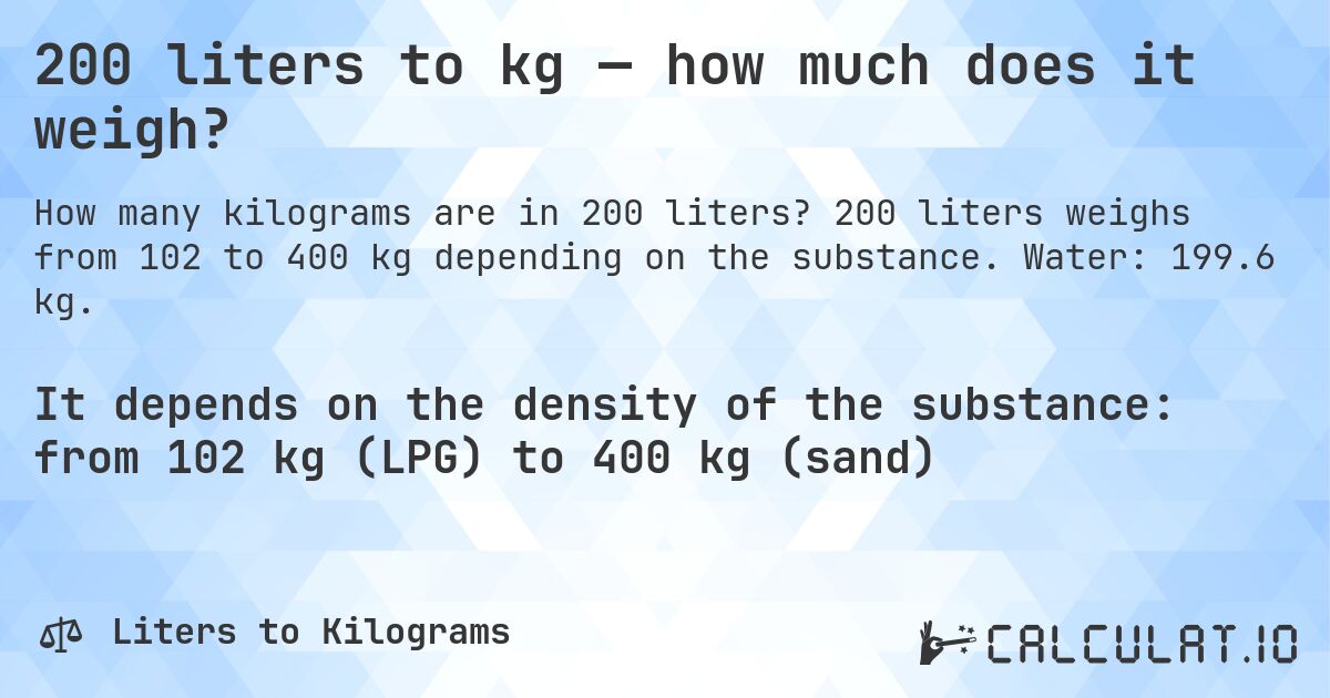 200 liters to kg — how much does it weigh?. 200 liters weighs from 102 to 400 kg depending on the substance. Water: 199.6 kg.