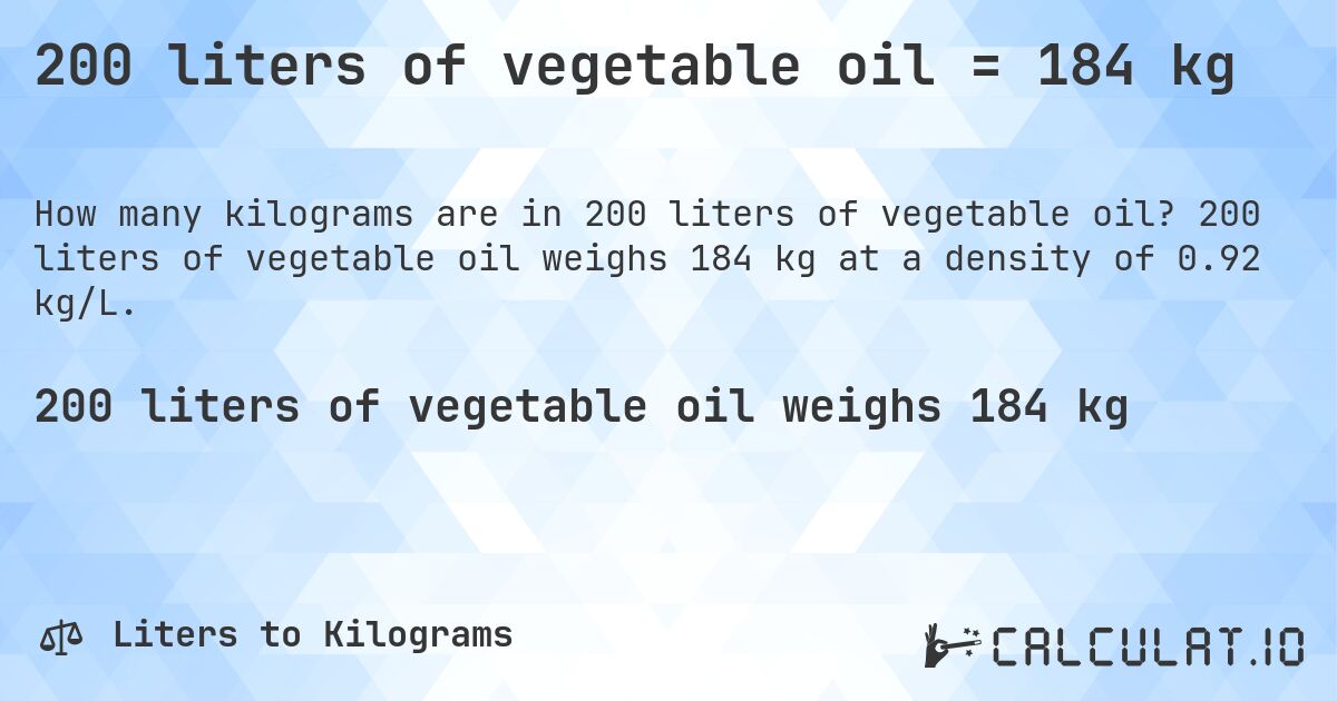 200 liters of vegetable oil = 184 kg. 200 liters of vegetable oil weighs 184 kg at a density of 0.92 kg/L.