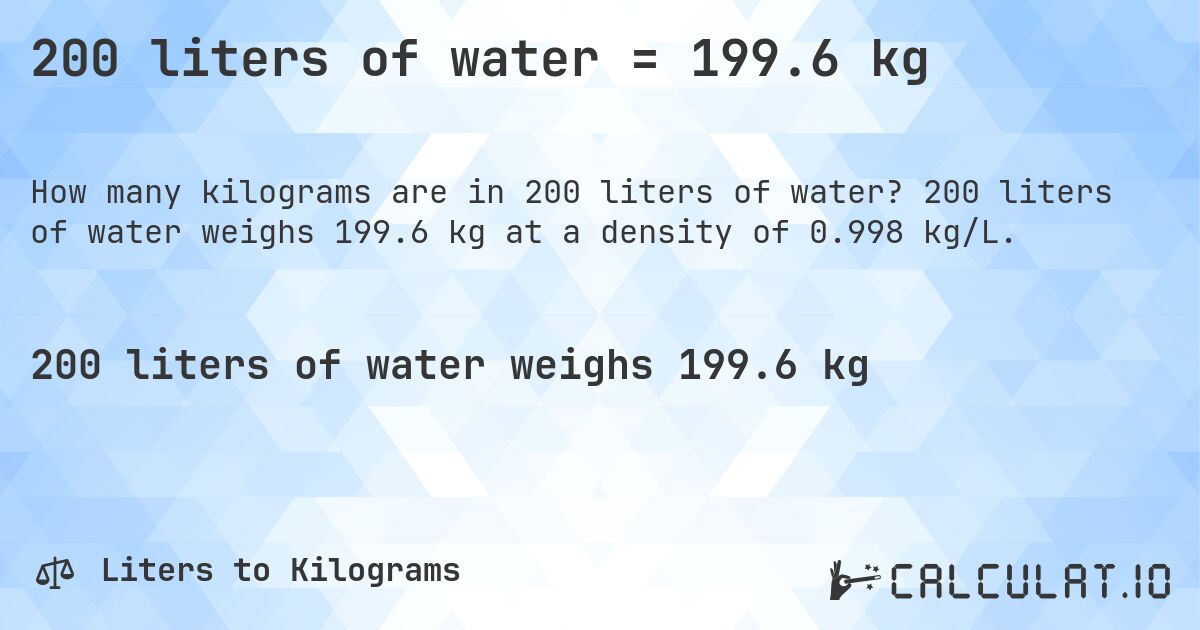 200 liters of water = 199.6 kg. 200 liters of water weighs 199.6 kg at a density of 0.998 kg/L.