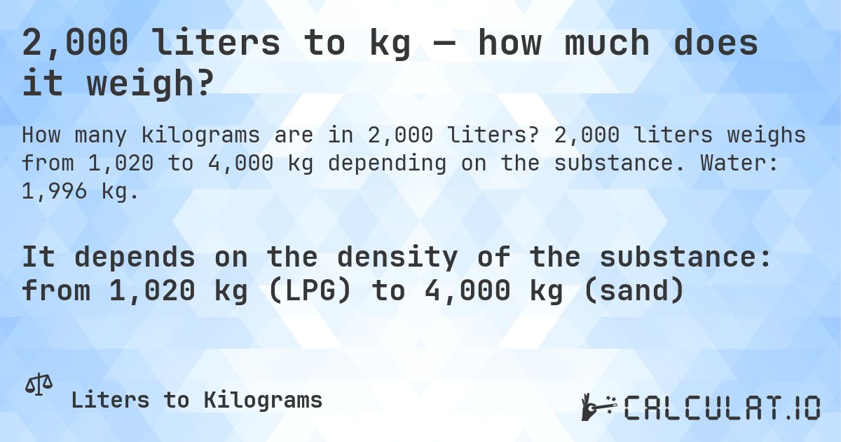 2,000 liters to kg — how much does it weigh?. 2,000 liters weighs from 1,020 to 4,000 kg depending on the substance. Water: 1,996 kg.