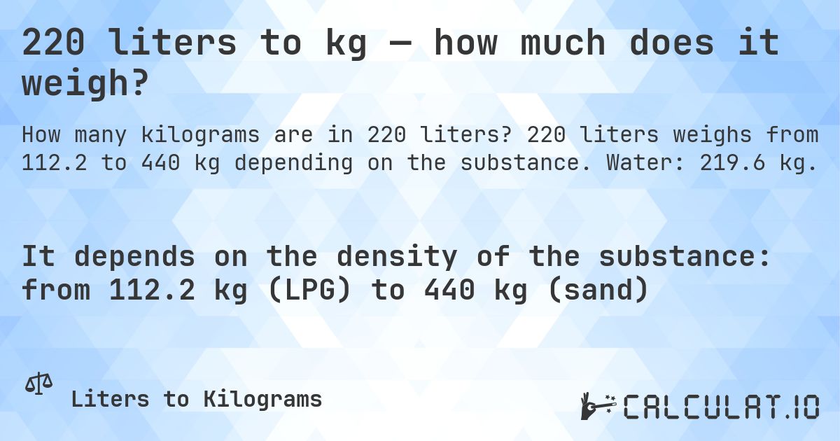 220 liters to kg — how much does it weigh?. 220 liters weighs from 112.2 to 440 kg depending on the substance. Water: 219.6 kg.
