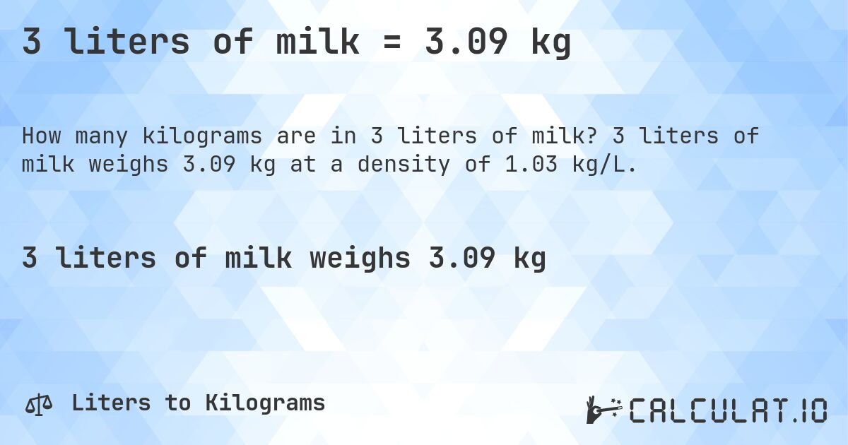 3 liters of milk = 3.09 kg. 3 liters of milk weighs 3.09 kg at a density of 1.03 kg/L.