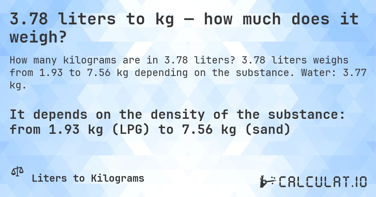 3.78 liters to kg — how much does it weigh?. 3.78 liters weighs from 1.93 to 7.56 kg depending on the substance. Water: 3.77 kg.
