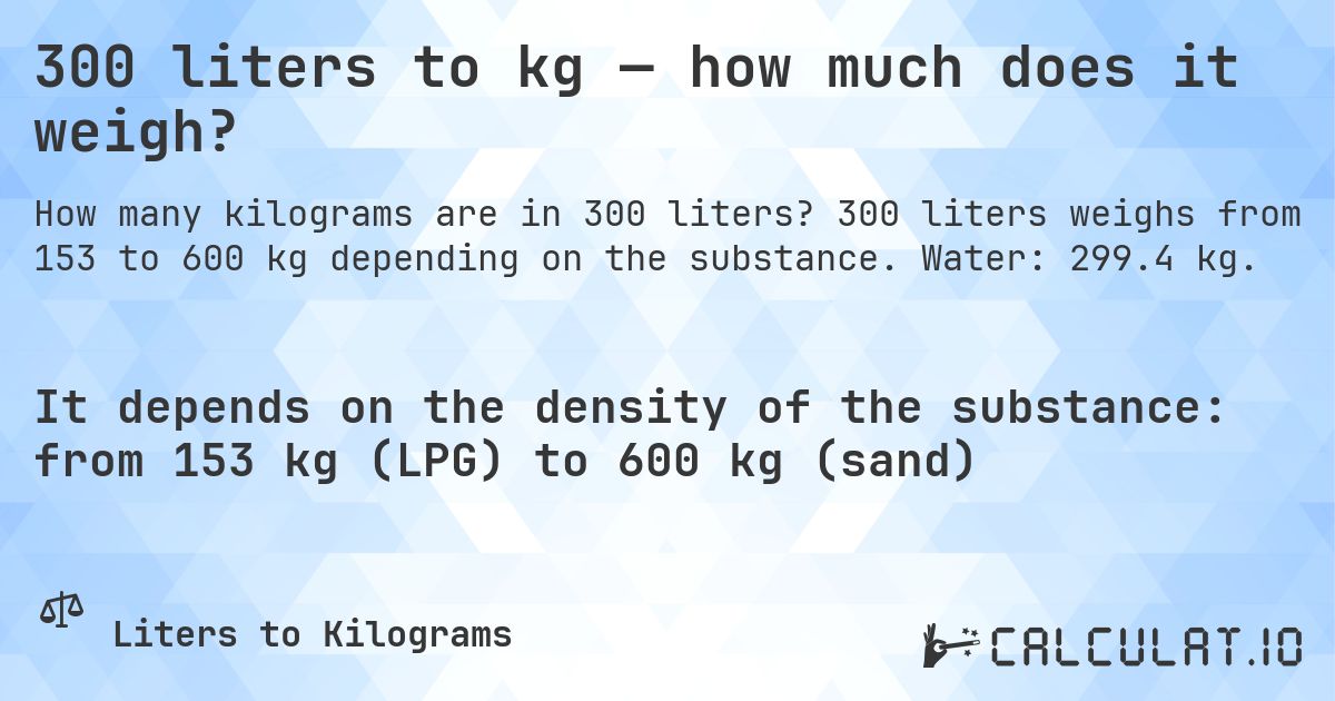 300 liters to kg — how much does it weigh?. 300 liters weighs from 153 to 600 kg depending on the substance. Water: 299.4 kg.