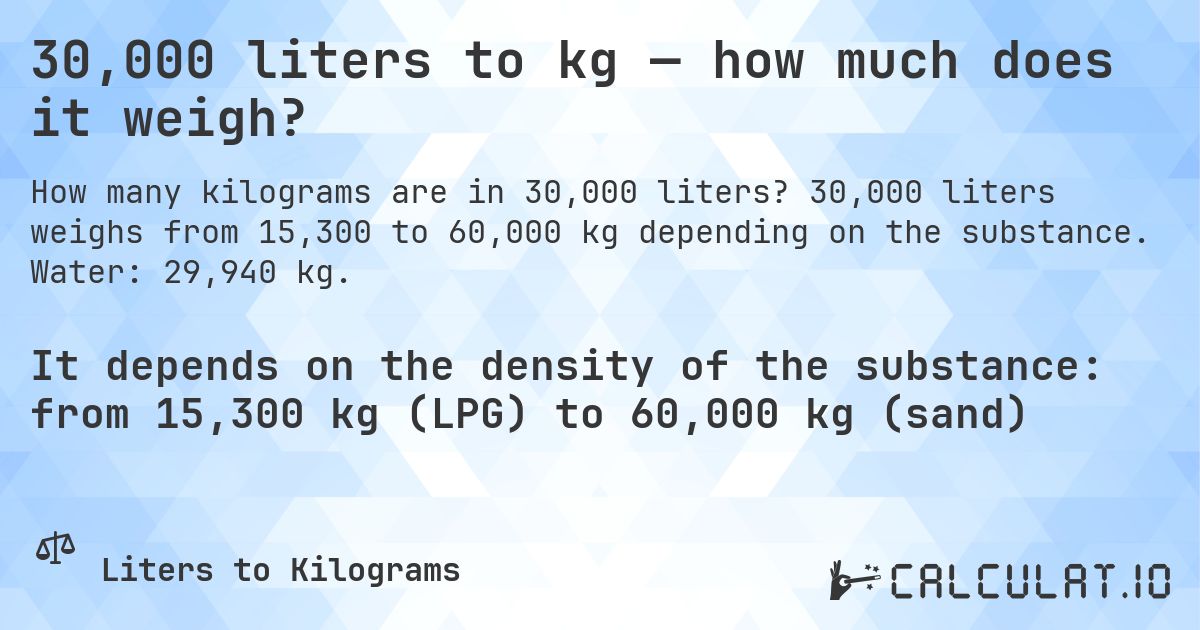 30,000 liters to kg — how much does it weigh?. 30,000 liters weighs from 15,300 to 60,000 kg depending on the substance. Water: 29,940 kg.