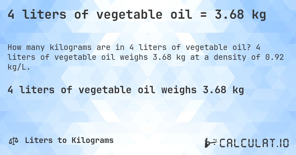 4 liters of vegetable oil = 3.68 kg. 4 liters of vegetable oil weighs 3.68 kg at a density of 0.92 kg/L.