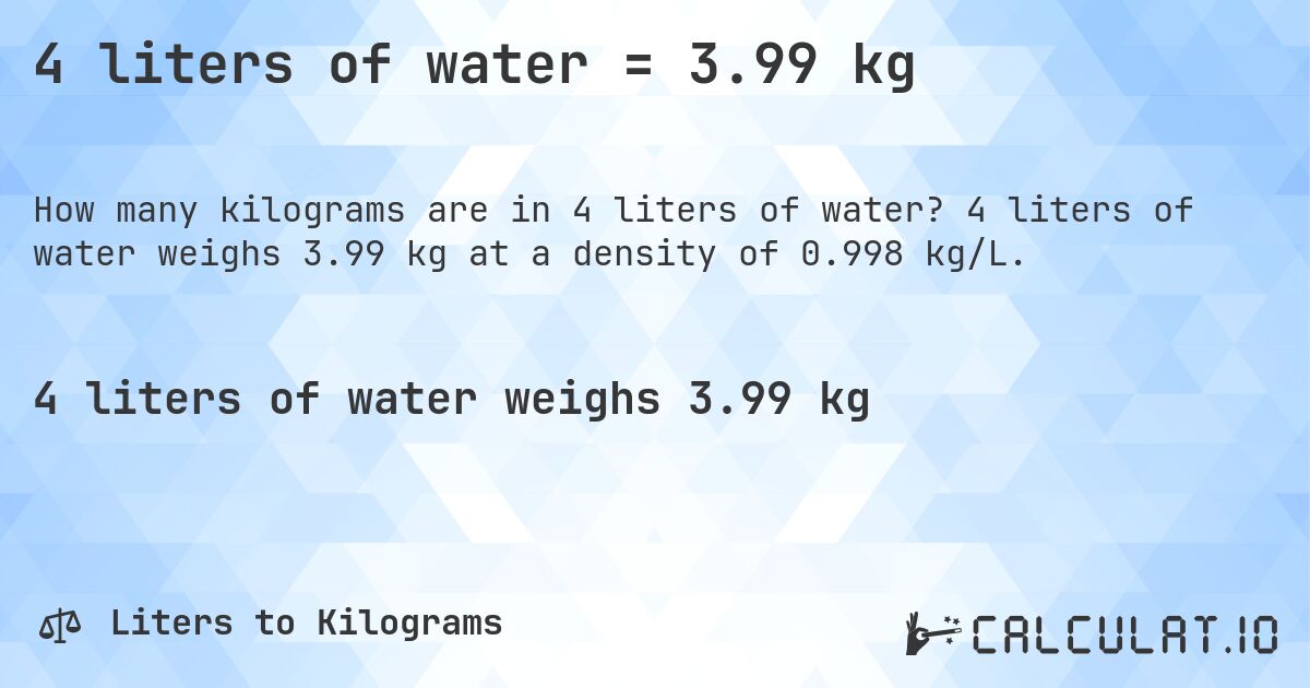 4 liters of water = 3.99 kg. 4 liters of water weighs 3.99 kg at a density of 0.998 kg/L.