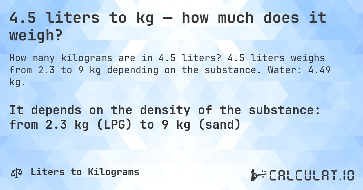 4.5 liters to kg — how much does it weigh?. 4.5 liters weighs from 2.3 to 9 kg depending on the substance. Water: 4.49 kg.