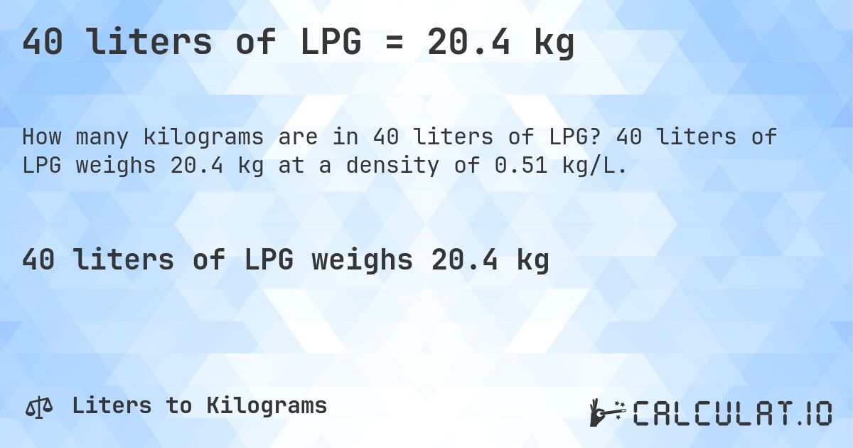 40 liters of LPG = 20.4 kg. 40 liters of LPG weighs 20.4 kg at a density of 0.51 kg/L.