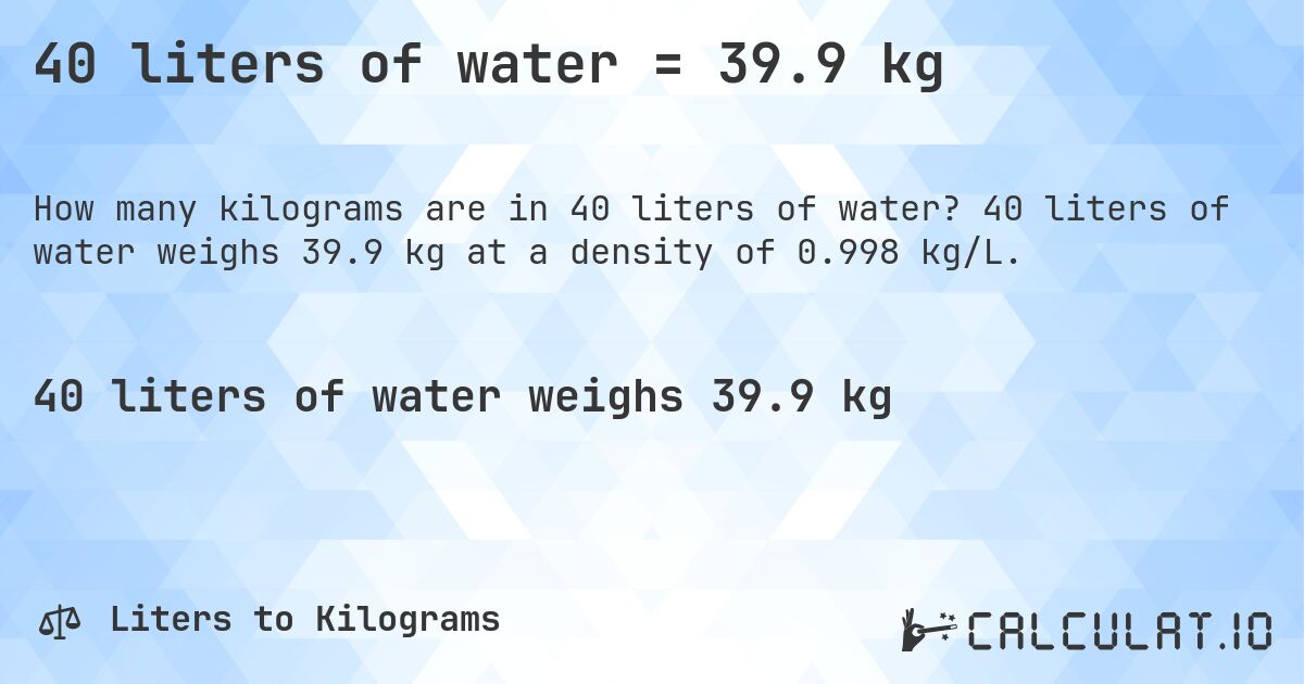 40 liters of water = 39.9 kg. 40 liters of water weighs 39.9 kg at a density of 0.998 kg/L.