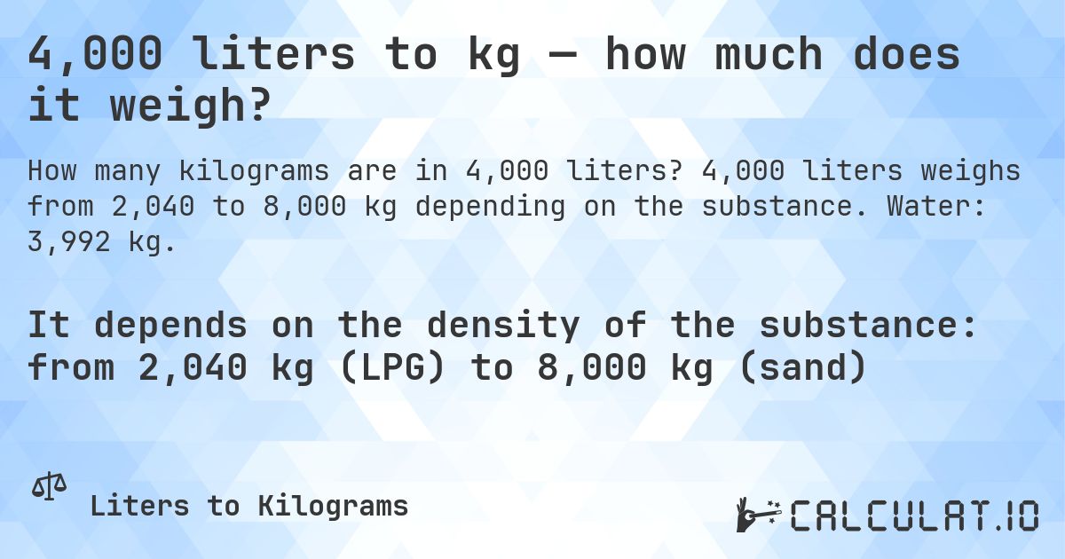 4,000 liters to kg — how much does it weigh?. 4,000 liters weighs from 2,040 to 8,000 kg depending on the substance. Water: 3,992 kg.