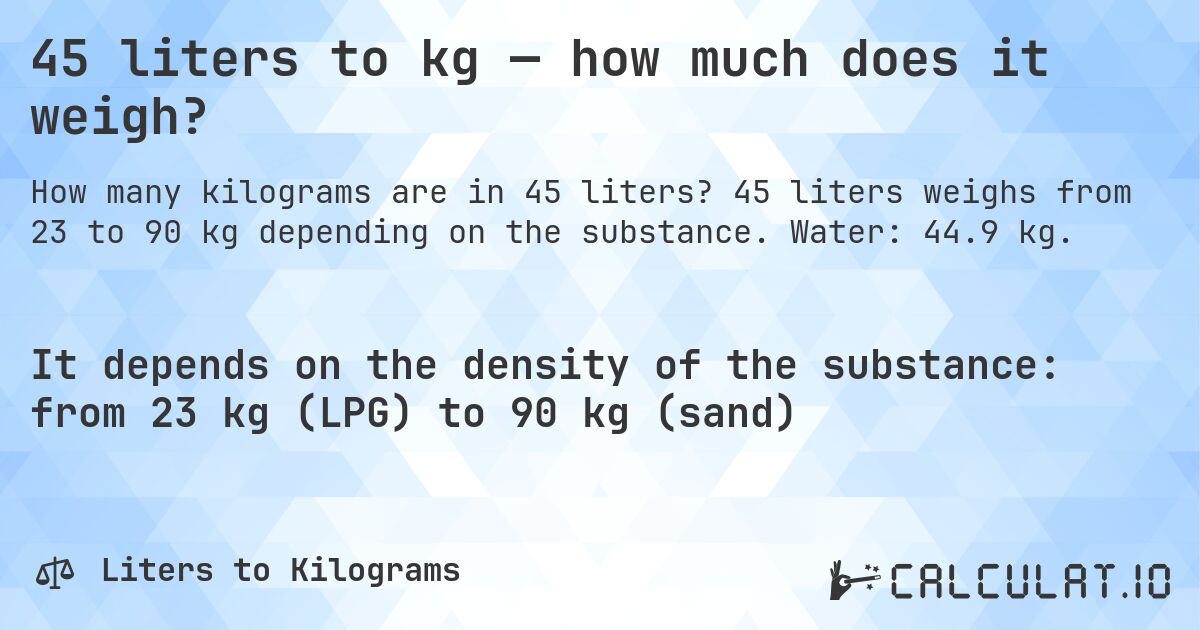 45 liters to kg — how much does it weigh?. 45 liters weighs from 23 to 90 kg depending on the substance. Water: 44.9 kg.